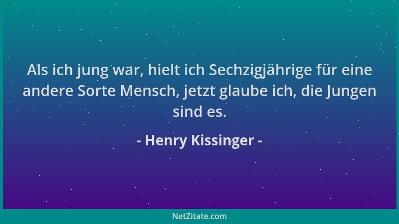 Henry Kissinger - Als ich jung war, hielt ich Sechzigjährige für eine andere Sorte Mensch, jetzt glaube ich, die Jungen sin...