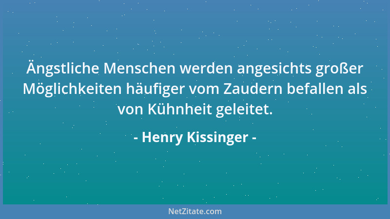 Henry Kissinger - Ängstliche Menschen werden angesichts großer Möglichkeiten häufiger vom Zaudern befallen als von Kühnheit...