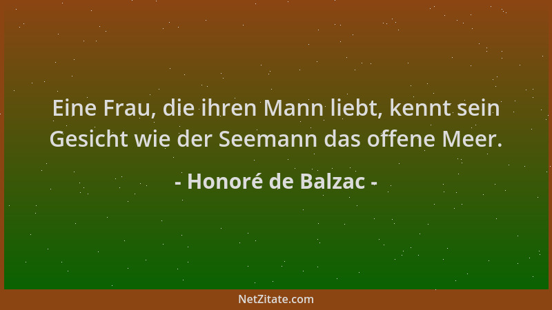 Honoré de Balzac - Eine Frau, die ihren Mann liebt, kennt sein Gesicht wie der Seemann das offene Meer....