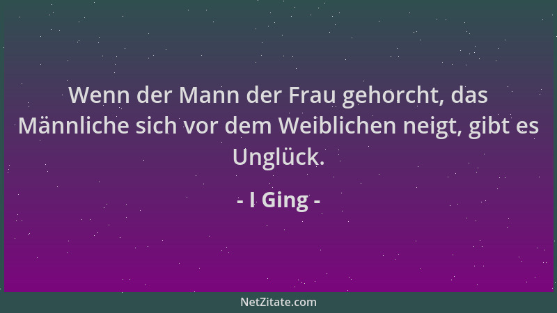 I Ging - Wenn der Mann der Frau gehorcht, das Männliche sich vor dem Weiblichen neigt, gibt es Unglück....