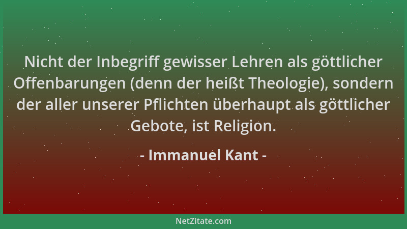 Immanuel Kant - Nicht der Inbegriff gewisser Lehren als göttlicher Offenbarungen (denn der heißt Theologie), sondern der al...
