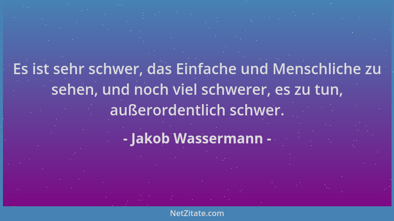 Jakob Wassermann - Es ist sehr schwer, das Einfache und Menschliche zu sehen, und noch viel schwerer, es zu tun, außerorden...