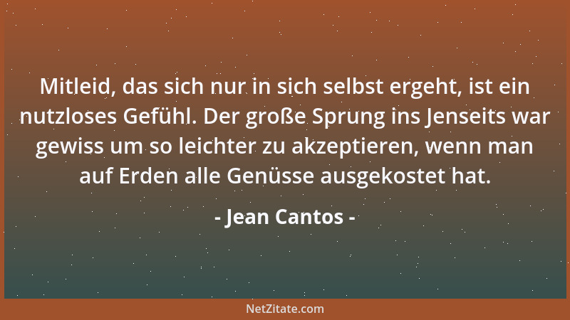 Jean Cantos - Mitleid, das sich nur in sich selbst ergeht, ist ein nutzloses Gefühl. Der große Sprung ins Jenseits war gewi...