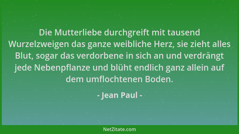 Jean Paul - Die Mutterliebe durchgreift mit tausend Wurzelzweigen das ganze weibliche Herz, sie zieht alles Blut, sogar das...