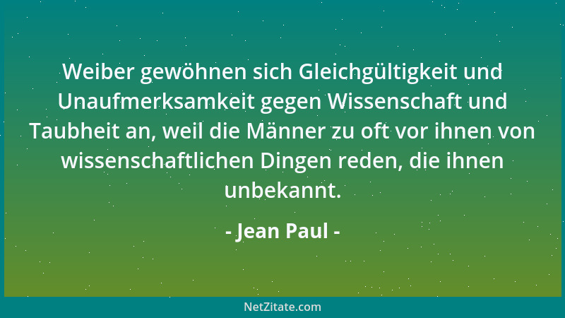 Jean Paul - Weiber gewöhnen sich Gleichgültigkeit und Unaufmerksamkeit gegen Wissenschaft und Taubheit an, weil die Männer...