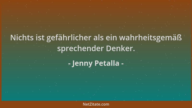 Jenny Petalla - Nichts ist gefährlicher als ein wahrheitsgemäß sprechender Denker....