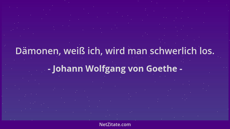 Johann Wolfgang von Goethe - Dämonen, weiß ich, wird man schwerlich los....