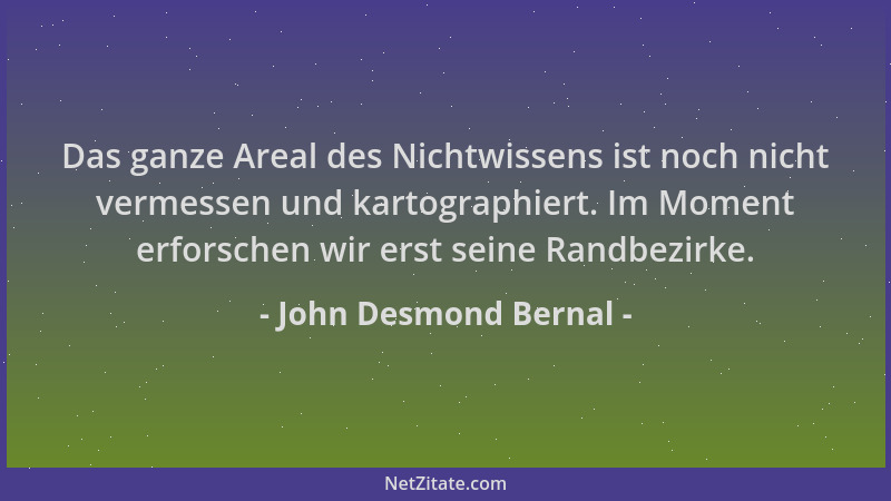 John Desmond Bernal - Das ganze Areal des Nichtwissens ist noch nicht vermessen und kartographiert. Im Moment erforschen wi...