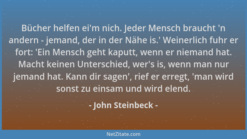 John Steinbeck - Bücher helfen ei 'm nich. Jeder Mensch braucht  'n andern - jemand, der in der Nähe is. ' Weinerlich fuhr er...