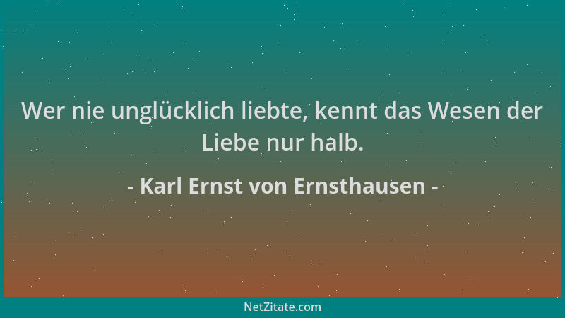 Karl Ernst von Ernsthausen - Wer nie unglücklich liebte, kennt das Wesen der Liebe nur halb....