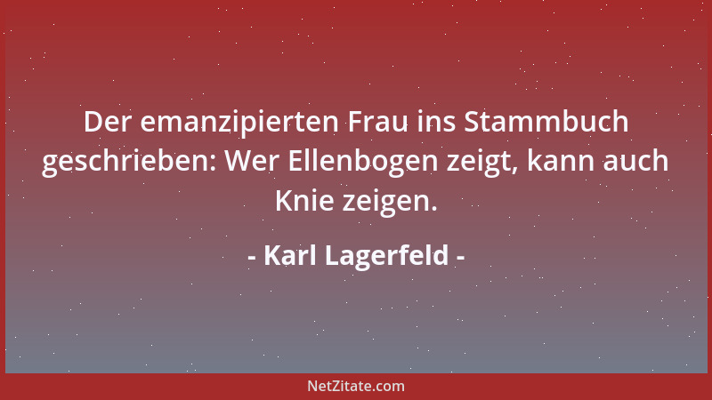 Karl Lagerfeld - Der emanzipierten Frau ins Stammbuch geschrieben: Wer Ellenbogen zeigt, kann auch Knie zeigen....
