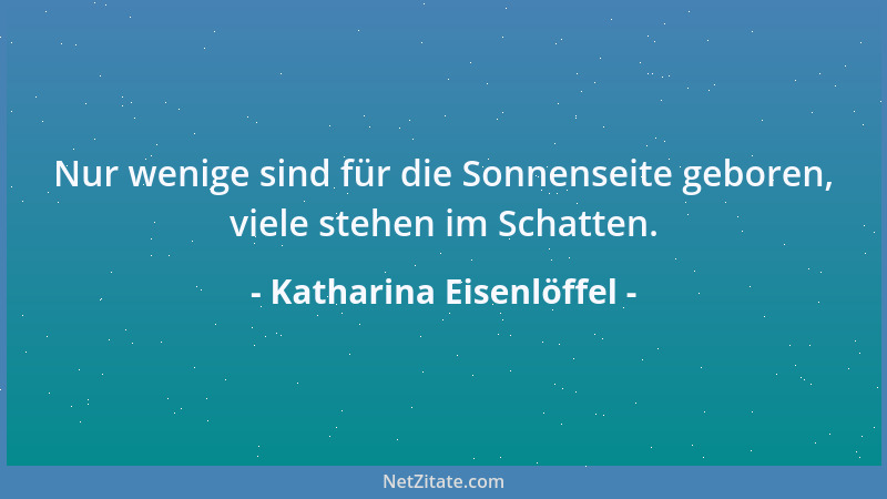 Katharina Eisenlöffel - Nur wenige sind für die Sonnenseite geboren, viele stehen im Schatten....