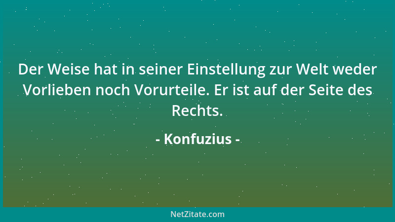Konfuzius - Der Weise hat in seiner Einstellung zur Welt weder Vorlieben noch Vorurteile. Er ist auf der Seite des Rechts....