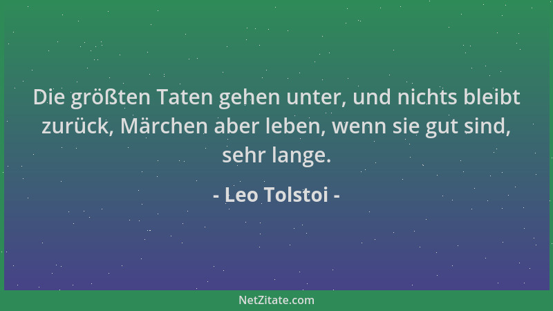 Leo Tolstoi - Die größten Taten gehen unter, und nichts bleibt zurück, Märchen aber leben, wenn sie gut sind, sehr lange....