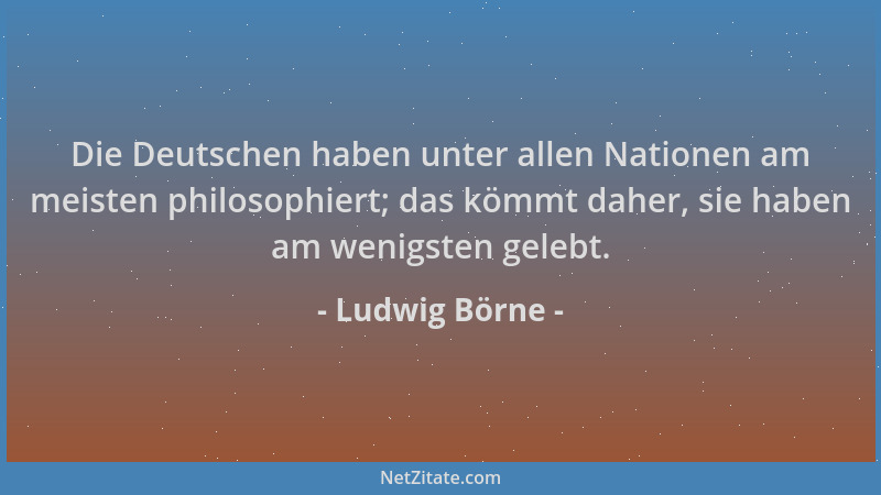 Ludwig Börne - Die Deutschen haben unter allen Nationen am meisten philosophiert; das kömmt daher, sie haben am wenigsten g...