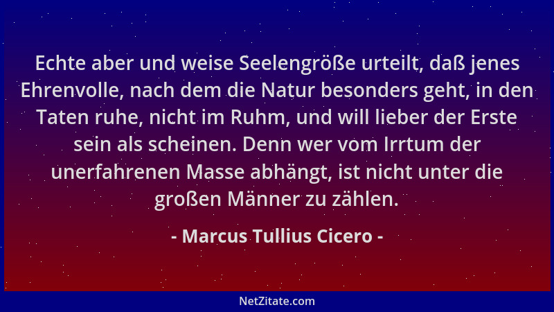 Marcus Tullius Cicero - Echte aber und weise Seelengröße urteilt, daß jenes Ehrenvolle, nach dem die Natur besonders geht,...