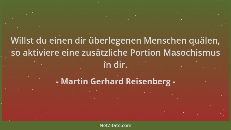 Martin Gerhard Reisenberg - Willst du einen dir überlegenen Menschen quälen, so aktiviere eine zusätzliche Portion Masochis...