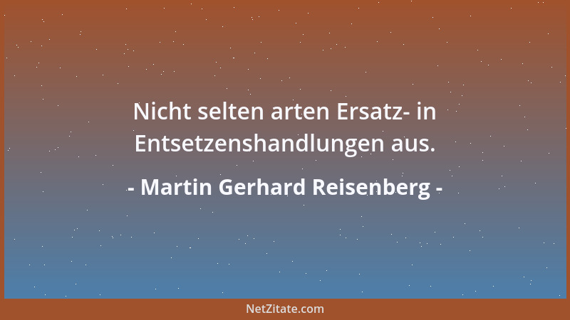Martin Gerhard Reisenberg - Nicht selten arten Ersatz- in Entsetzenshandlungen aus....