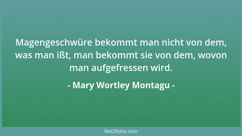 Mary Wortley Montagu - Magengeschwüre bekommt man nicht von dem, was man ißt, man bekommt sie von dem, wovon man aufgefress...