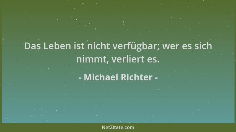 Michael Richter - Das Leben ist nicht verfügbar; wer es sich nimmt, verliert es....