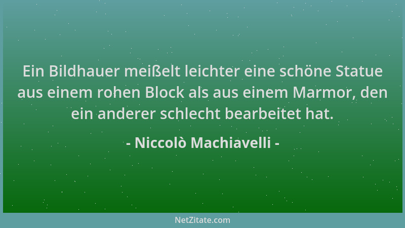 Niccolò Machiavelli - Ein Bildhauer meißelt leichter eine schöne Statue aus einem rohen Block als aus einem Marmor, den ein...