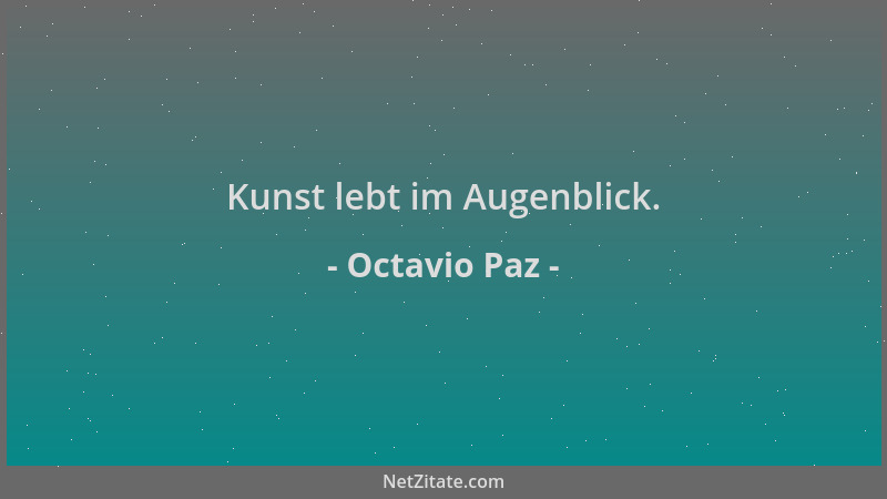 Octavio Paz - Kunst lebt im Augenblick....