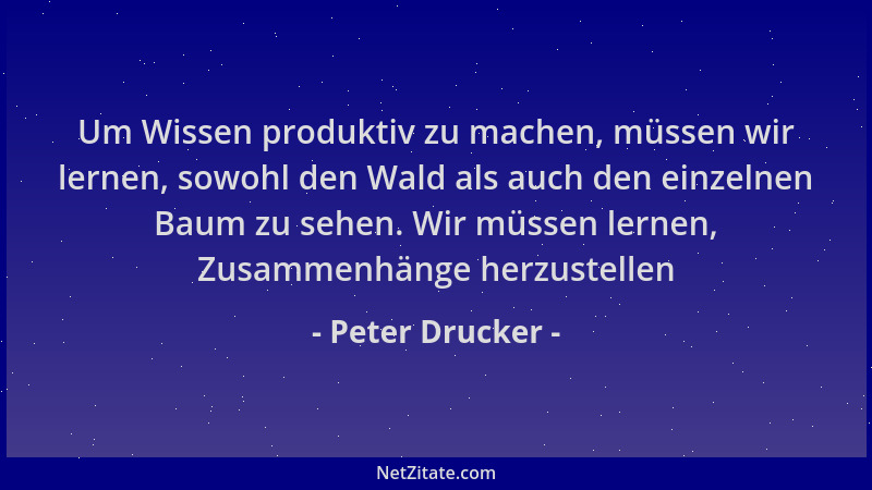 Peter Drucker - Um Wissen produktiv zu machen, müssen wir lernen, sowohl den Wald als auch den einzelnen Baum zu sehen. Wir...