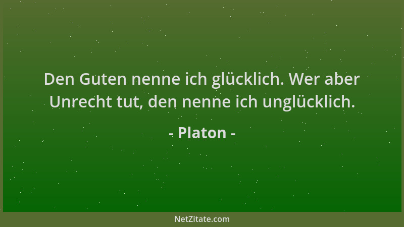 Platon - Den Guten nenne ich glücklich. Wer aber Unrecht tut, den nenne ich unglücklich....