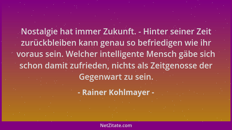 Rainer Kohlmayer - Nostalgie hat immer Zukunft. - Hinter seiner Zeit zurückbleiben kann genau so befriedigen wie ihr voraus...