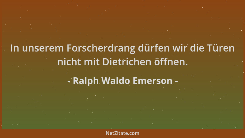 Ralph Waldo Emerson - In unserem Forscherdrang dürfen wir die Türen nicht mit Dietrichen öffnen....