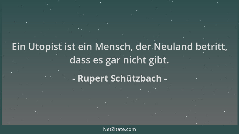 Rupert Schützbach - Ein Utopist ist ein Mensch, der Neuland betritt, dass es gar nicht gibt....