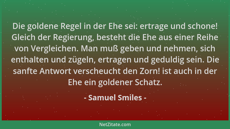 Samuel Smiles - Die goldene Regel in der Ehe sei: ertrage und schone! Gleich der Regierung, besteht die Ehe aus einer Reihe...