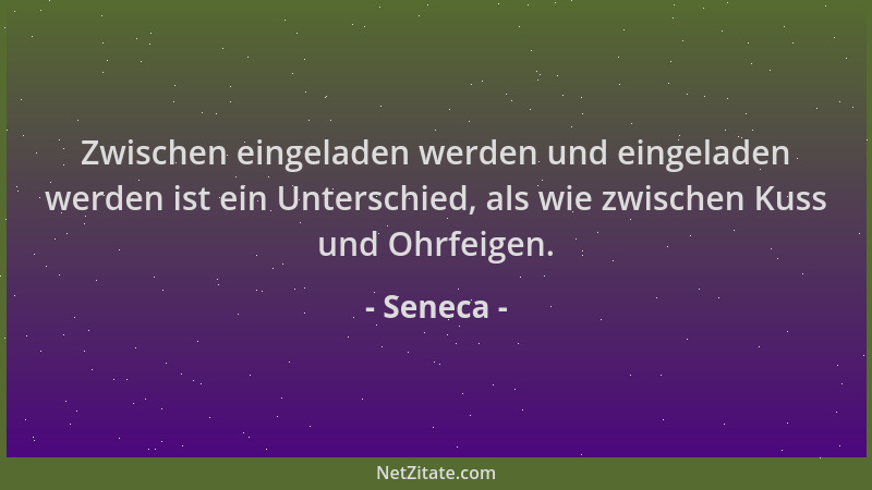 Seneca - Zwischen eingeladen werden und eingeladen werden ist ein Unterschied, als wie zwischen Kuss und Ohrfeigen....