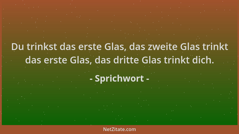 Sprichwort - Du trinkst das erste Glas, das zweite Glas trinkt das erste Glas, das dritte Glas trinkt dich....