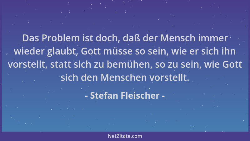 Stefan Fleischer - Das Problem ist doch, daß der Mensch immer wieder glaubt, Gott müsse so sein, wie er sich ihn vorstellt,...
