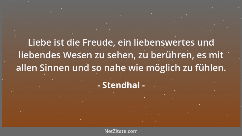 Stendhal - Liebe ist die Freude, ein liebenswertes und liebendes Wesen zu sehen, zu berühren, es mit allen Sinnen und so na...