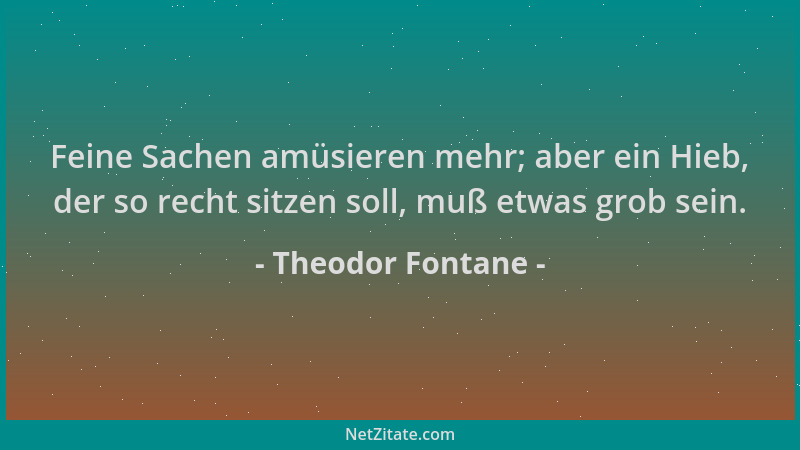 Theodor Fontane - Feine Sachen amüsieren mehr; aber ein Hieb, der so recht sitzen soll, muß etwas grob sein....