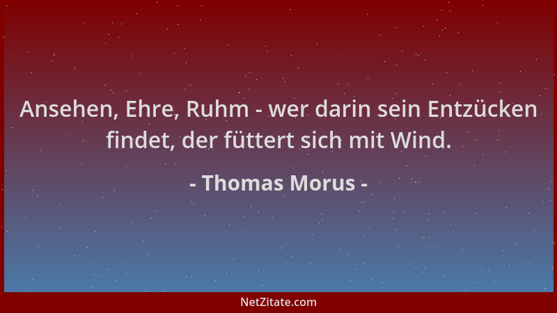 Thomas Morus - Ansehen, Ehre, Ruhm - wer darin sein Entzücken findet, der füttert sich mit Wind....