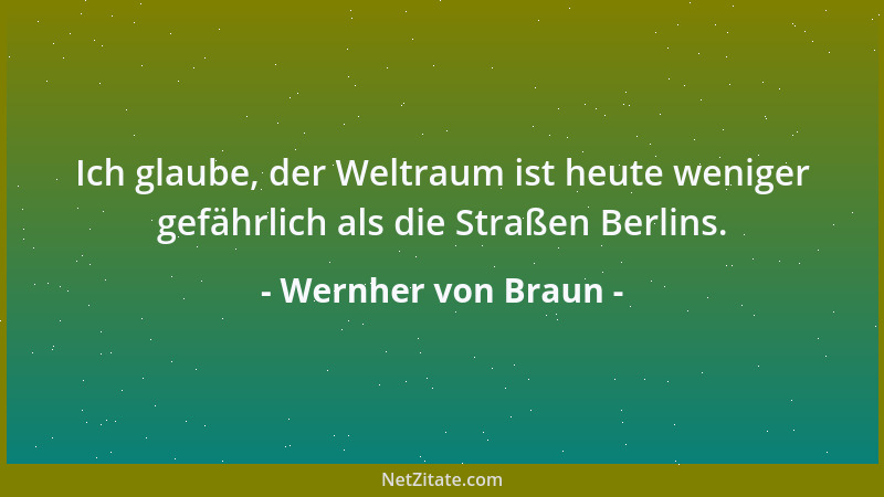 Wernher von Braun - Ich glaube, der Weltraum ist heute weniger gefährlich als die Straßen Berlins....