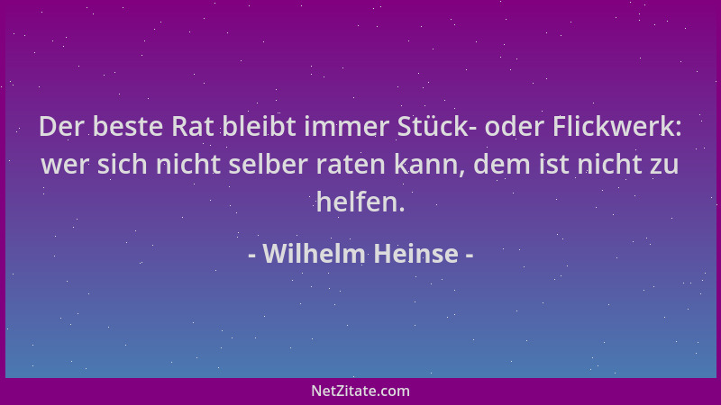 Wilhelm Heinse - Der beste Rat bleibt immer Stück- oder Flickwerk: wer sich nicht selber raten kann, dem ist nicht zu helfe...