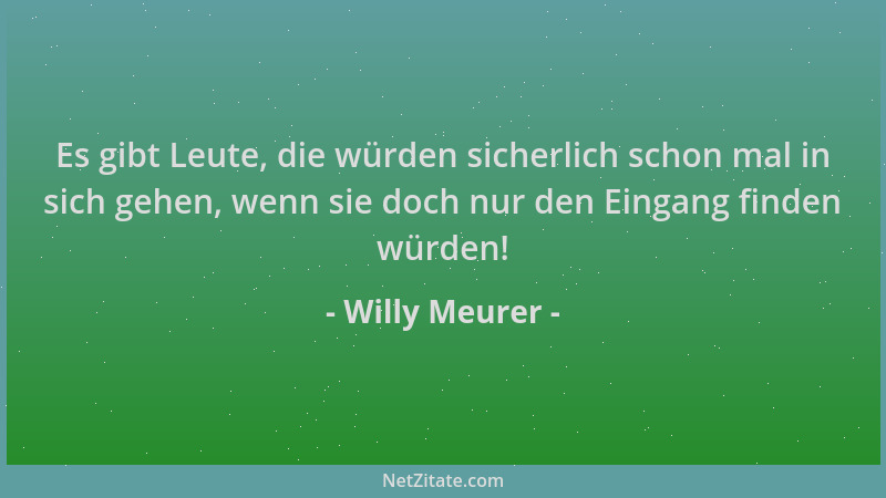 Willy Meurer - Es gibt Leute, die würden sicherlich schon mal in sich gehen, wenn sie doch nur den Eingang finden würden!...
