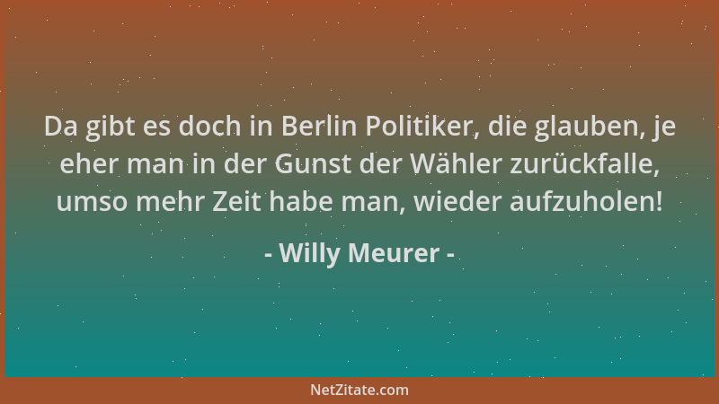 Willy Meurer - Da gibt es doch in Berlin Politiker, die glauben, je eher man in der Gunst der Wähler zurückfalle, umso mehr...
