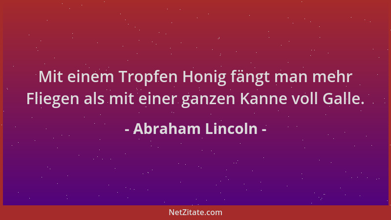Abraham Lincoln - Mit einem Tropfen Honig fängt man mehr Fliegen als mit einer ganzen Kanne voll Galle....