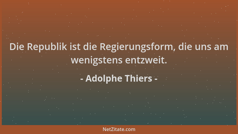 Adolphe Thiers - Die Republik ist die Regierungsform, die uns am wenigstens entzweit....
