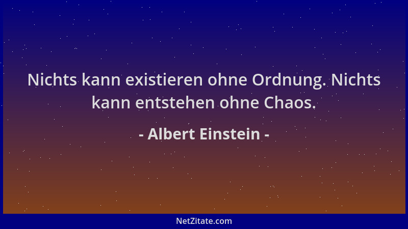 Albert Einstein - Nichts kann existieren ohne Ordnung. Nichts kann entstehen ohne Chaos....