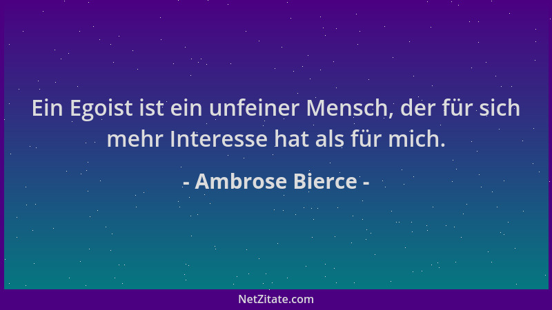 Ambrose Bierce - Ein Egoist ist ein unfeiner Mensch, der für sich mehr Interesse hat als für mich....