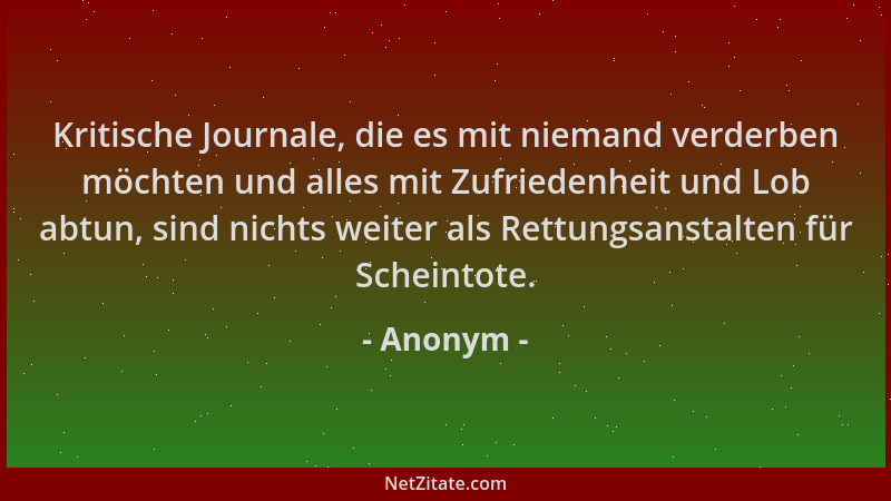 Anonym - Kritische Journale, die es mit niemand verderben möchten und alles mit Zufriedenheit und Lob abtun, sind nichts we...