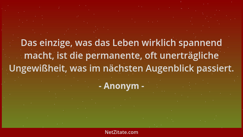 Anonym - Das einzige, was das Leben wirklich spannend macht, ist die permanente, oft unerträgliche Ungewißheit, was im näch...