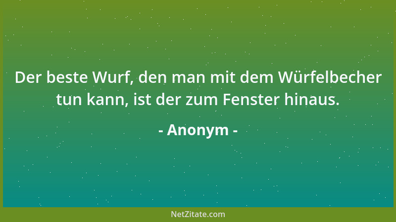 Anonym - Der beste Wurf, den man mit dem Würfelbecher tun kann, ist der zum Fenster hinaus....