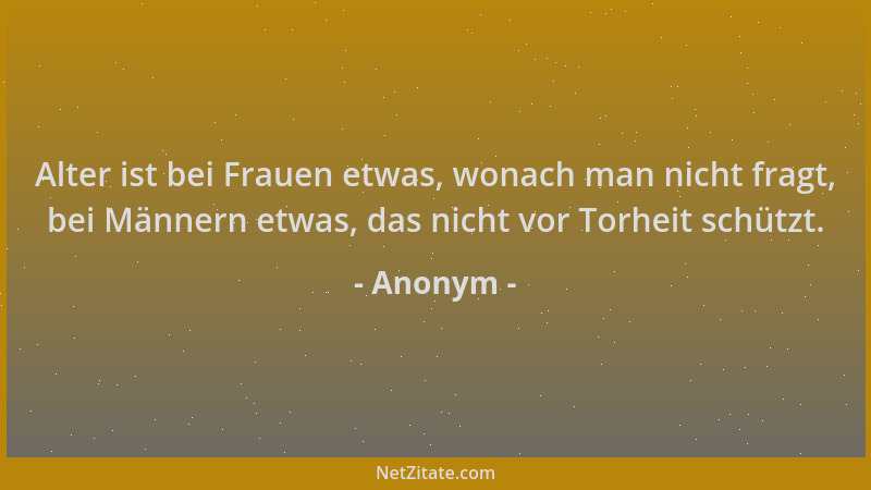 Anonym - Alter ist bei Frauen etwas, wonach man nicht fragt, bei Männern etwas, das nicht vor Torheit schützt....